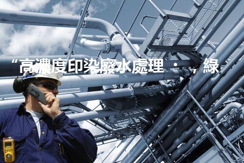 “高濃度印染廢水處理，綠色創(chuàng)新，凈享環(huán)保新篇章”